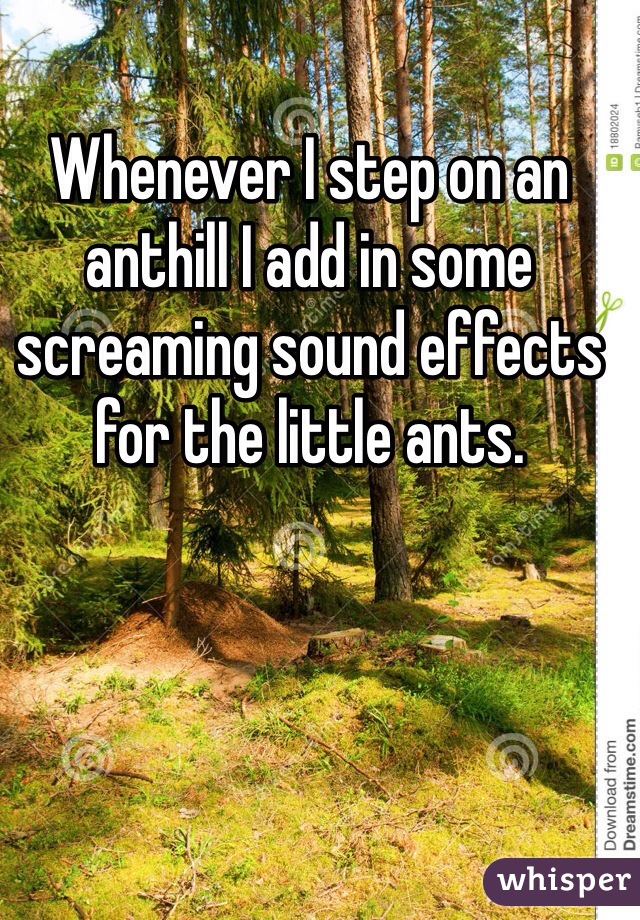 Whenever I step on an anthill I add in some screaming sound effects for the little ants. 