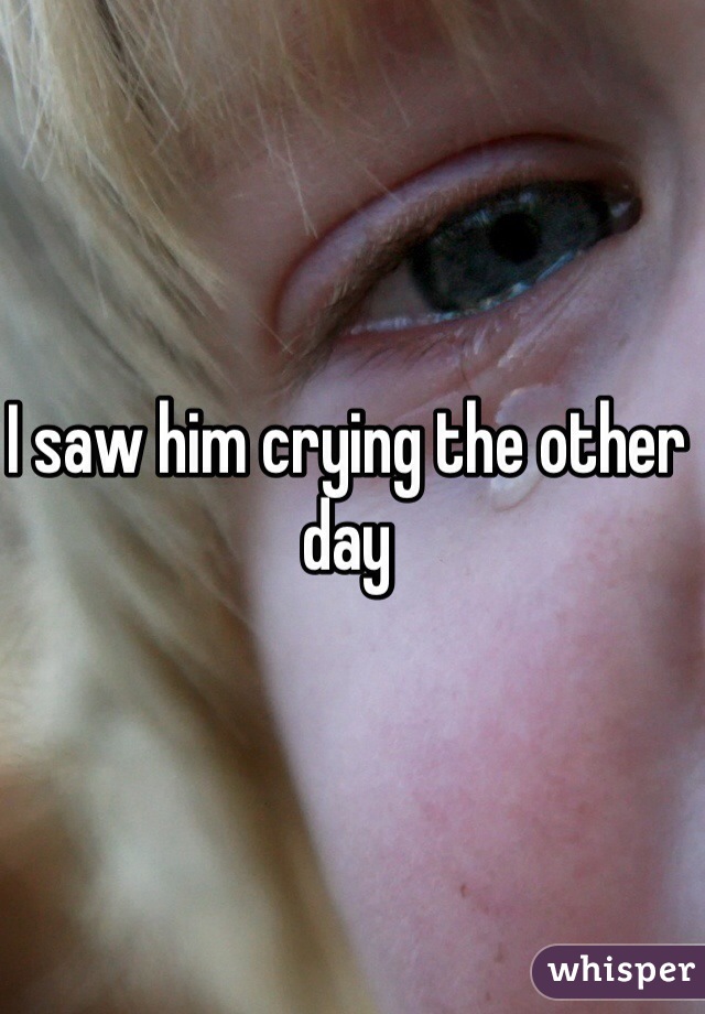 I saw him crying the other day