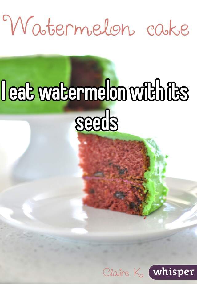I eat watermelon with its seeds