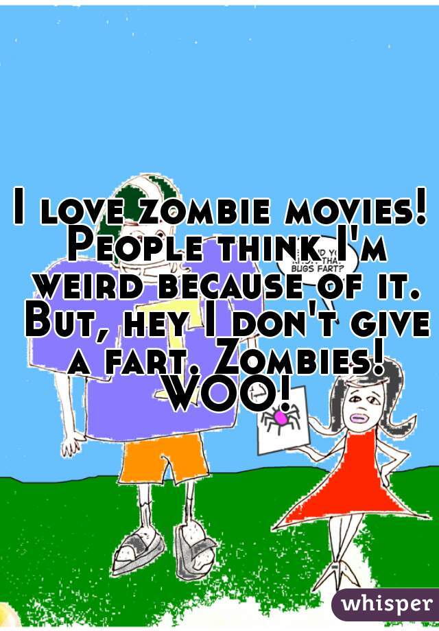 I love zombie movies! People think I'm weird because of it. But, hey I don't give a fart. Zombies! WOO!