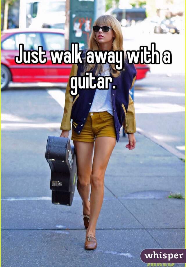 Just walk away with a guitar.