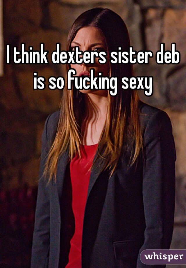 I think dexters sister deb is so fucking sexy 