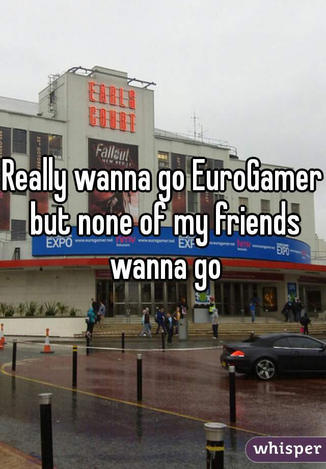 Really wanna go EuroGamer but none of my friends wanna go