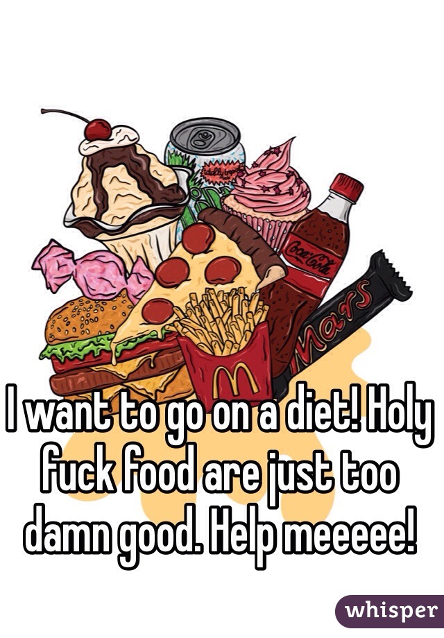 I want to go on a diet! Holy fuck food are just too damn good. Help meeeee!