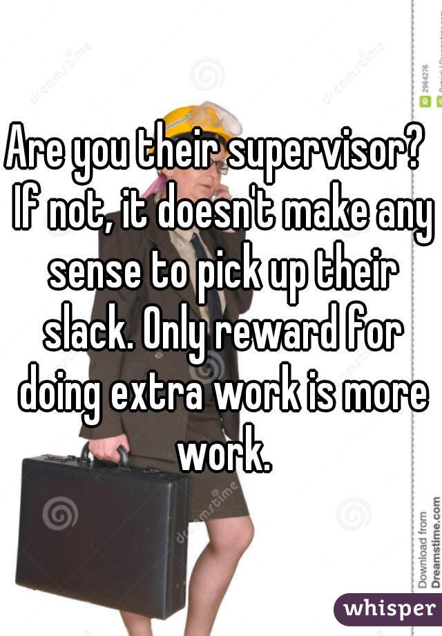 Are you their supervisor?  If not, it doesn't make any sense to pick up their slack. Only reward for doing extra work is more work.