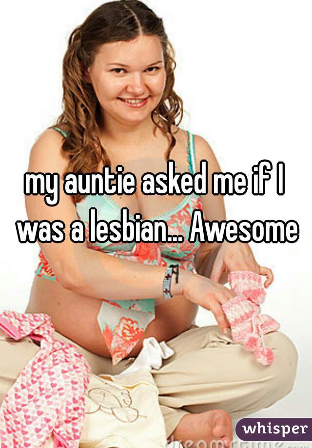 my auntie asked me if I was a lesbian... Awesome