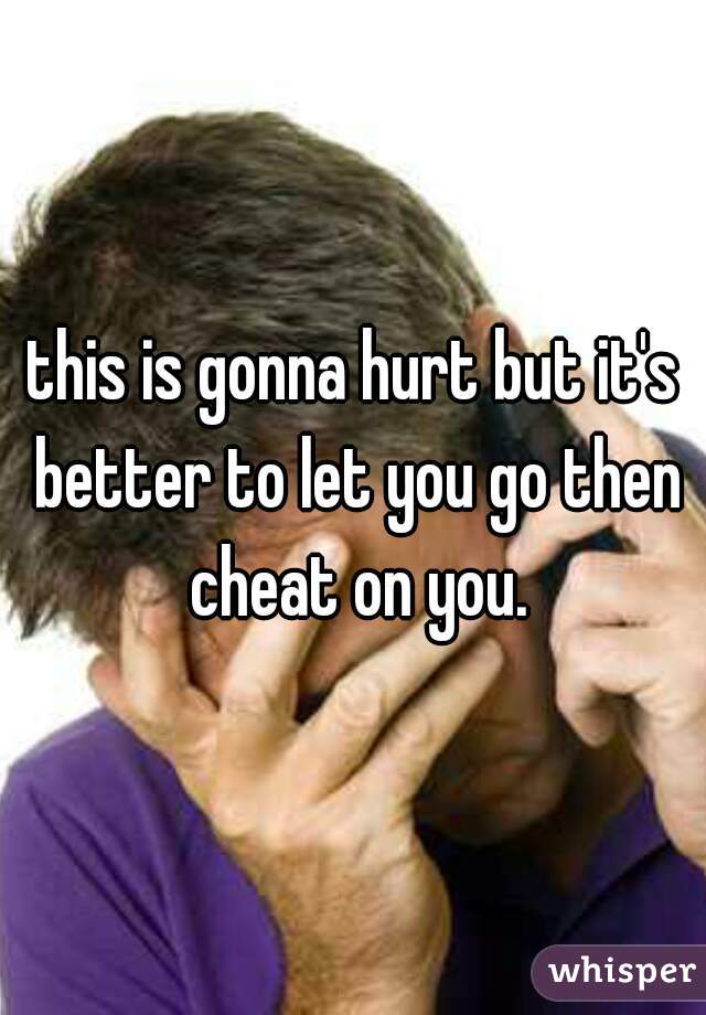 this is gonna hurt but it's better to let you go then cheat on you.