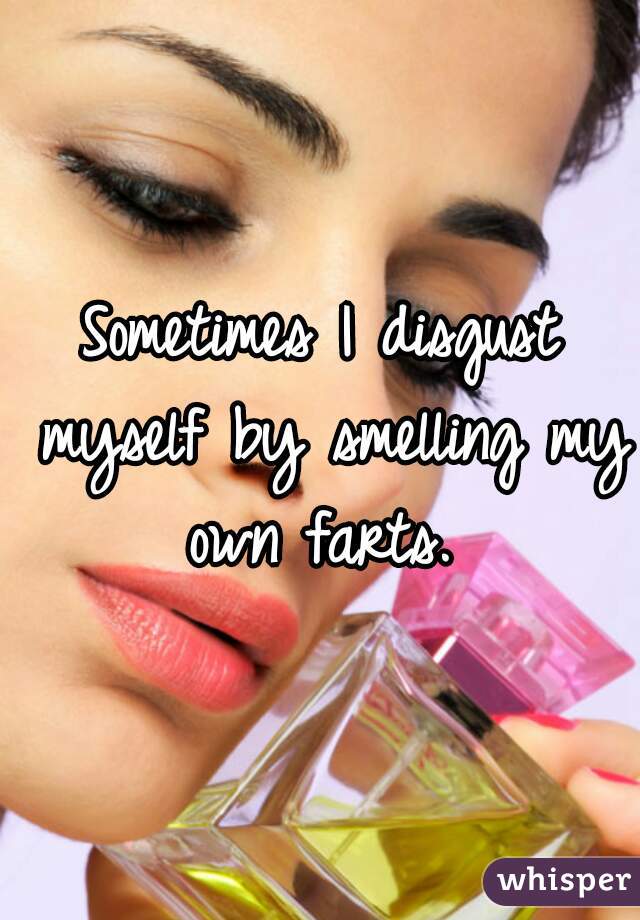 Sometimes I disgust myself by smelling my own farts. 