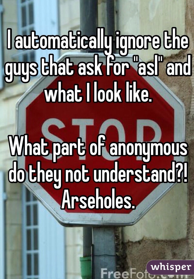 I automatically ignore the guys that ask for "asl" and what I look like. 

What part of anonymous do they not understand?!
Arseholes.