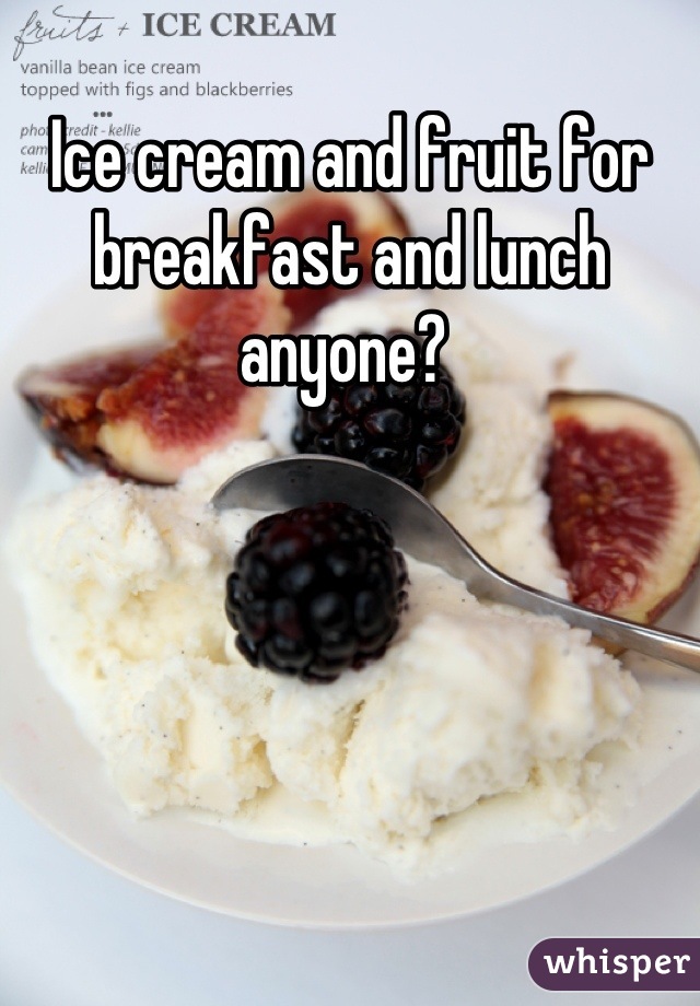 Ice cream and fruit for breakfast and lunch anyone? 