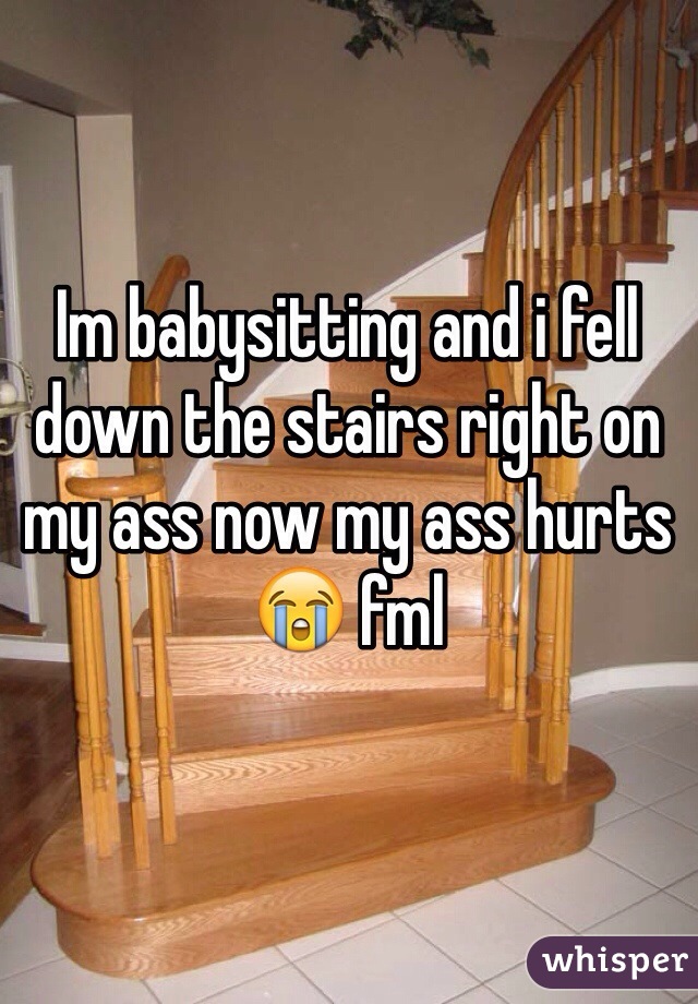 Im babysitting and i fell down the stairs right on my ass now my ass hurts😭 fml