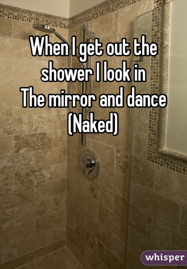 When I get out the shower I look in 
The mirror and dance
(Naked)