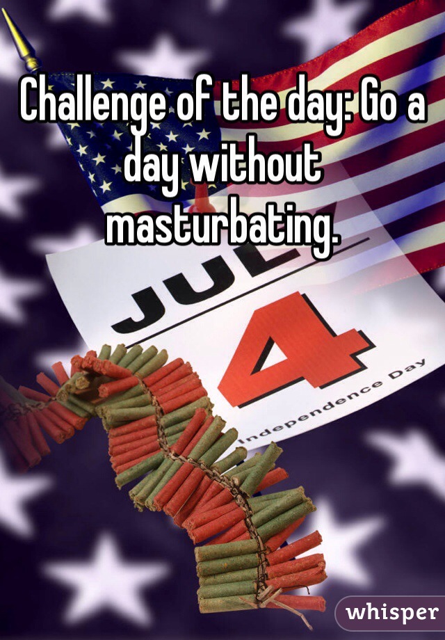 Challenge of the day: Go a day without masturbating. 