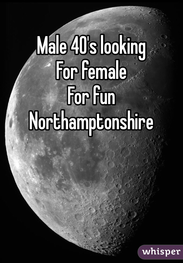 Male 40's looking 
For female 
For fun
Northamptonshire 