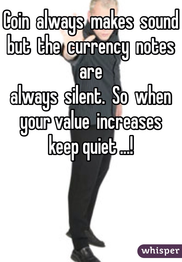 Coin  always  makes  sound
but  the  currency  notes are
always  silent.  So  when  your value  increases
keep quiet ...!