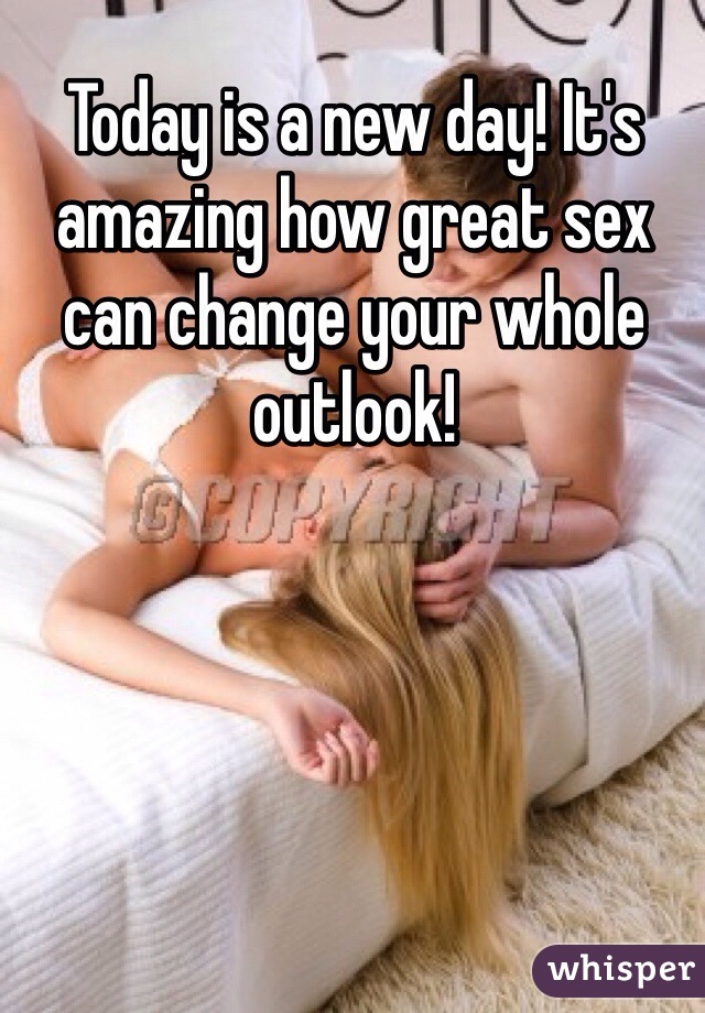 Today is a new day! It's amazing how great sex can change your whole outlook! 