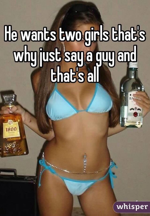 He wants two girls that's why just say a guy and that's all
