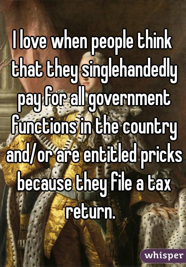 I love when people think that they singlehandedly pay for all government functions in the country and/or are entitled pricks because they file a tax return.  