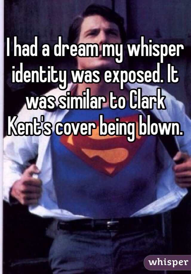 I had a dream my whisper identity was exposed. It was similar to Clark Kent's cover being blown.