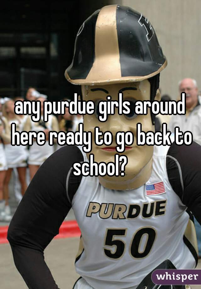 any purdue girls around here ready to go back to school? 