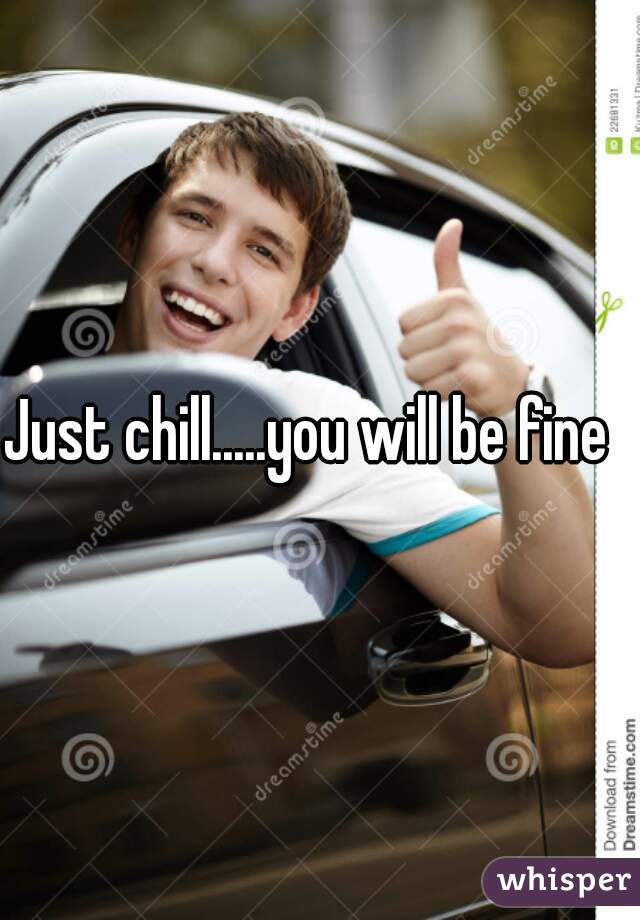 Just chill.....you will be fine  