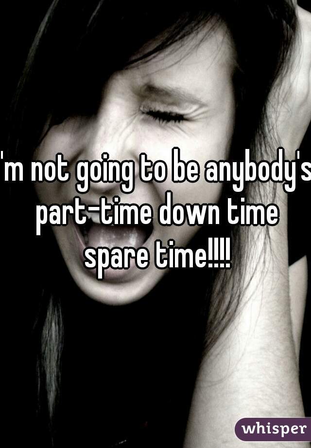 I'm not going to be anybody's part-time down time spare time!!!!