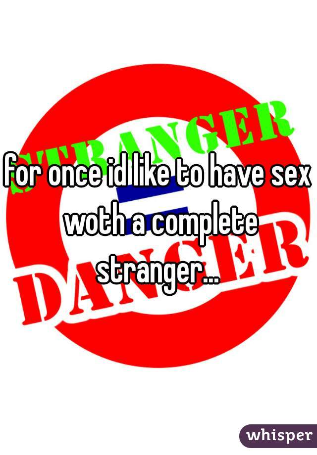 for once id like to have sex woth a complete stranger... 