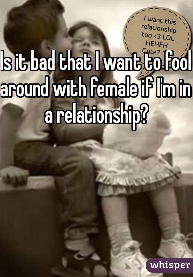 Is it bad that I want to fool around with female if I'm in a relationship?
