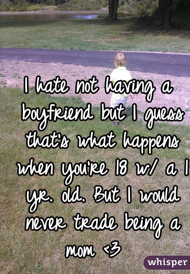 I hate not having a boyfriend but I guess that's what happens when you're 18 w/ a 1 yr. old. But I would never trade being a mom <3  