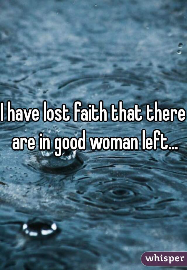 I have lost faith that there are in good woman left...