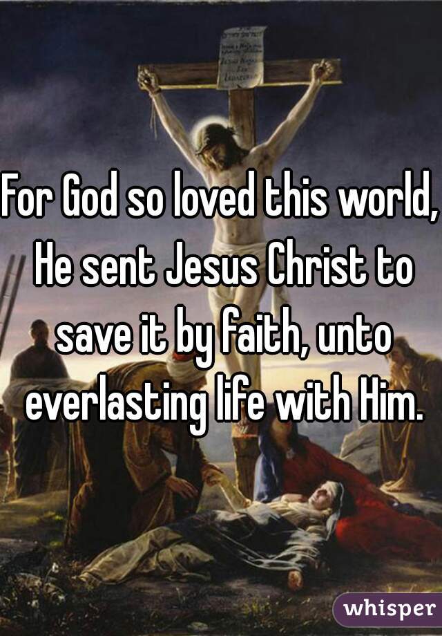For God so loved this world, He sent Jesus Christ to save it by faith, unto everlasting life with Him.