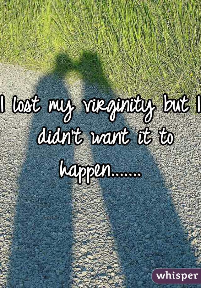 I lost my virginity but I didn't want it to happen....... 