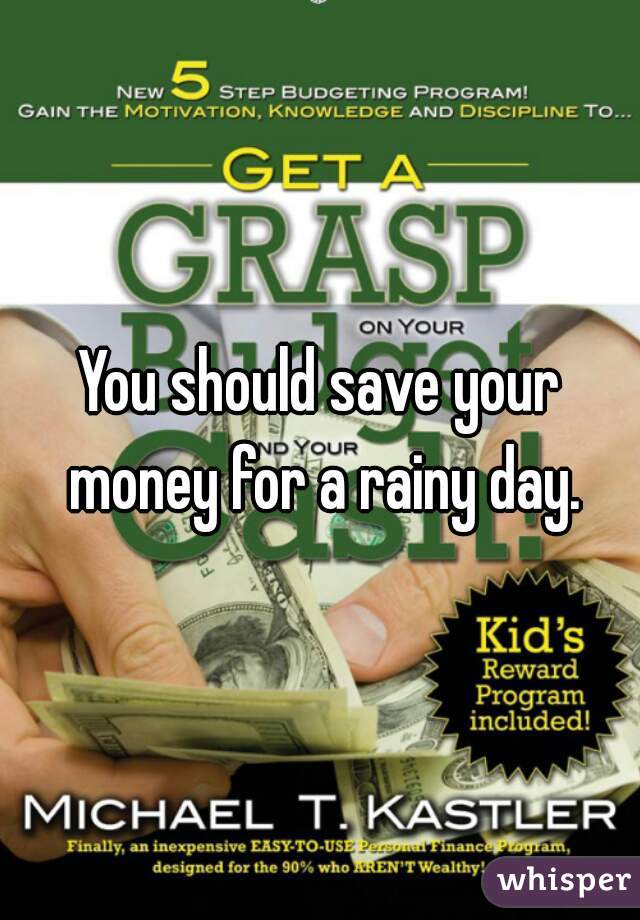 You should save your money for a rainy day.