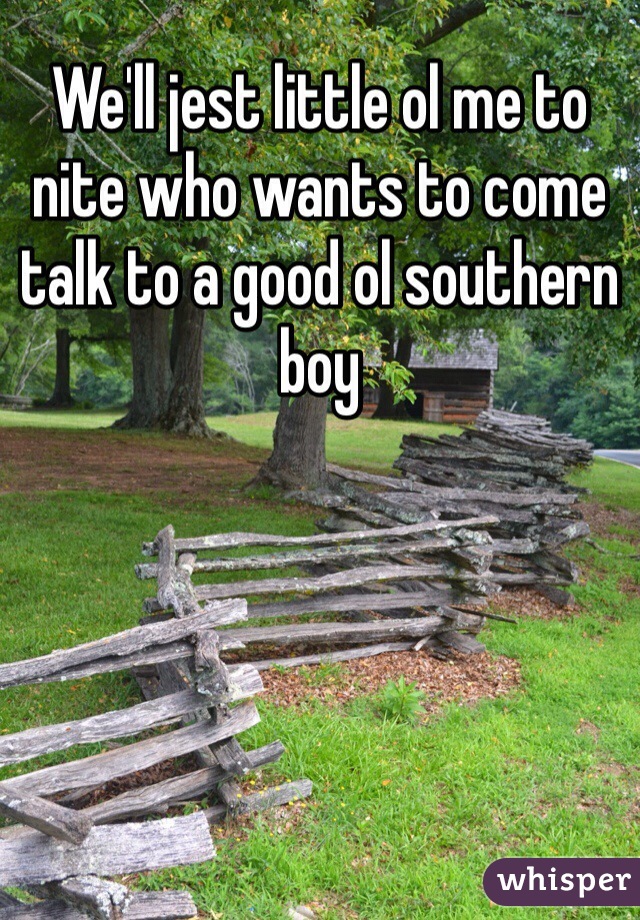 We'll jest little ol me to nite who wants to come talk to a good ol southern boy 