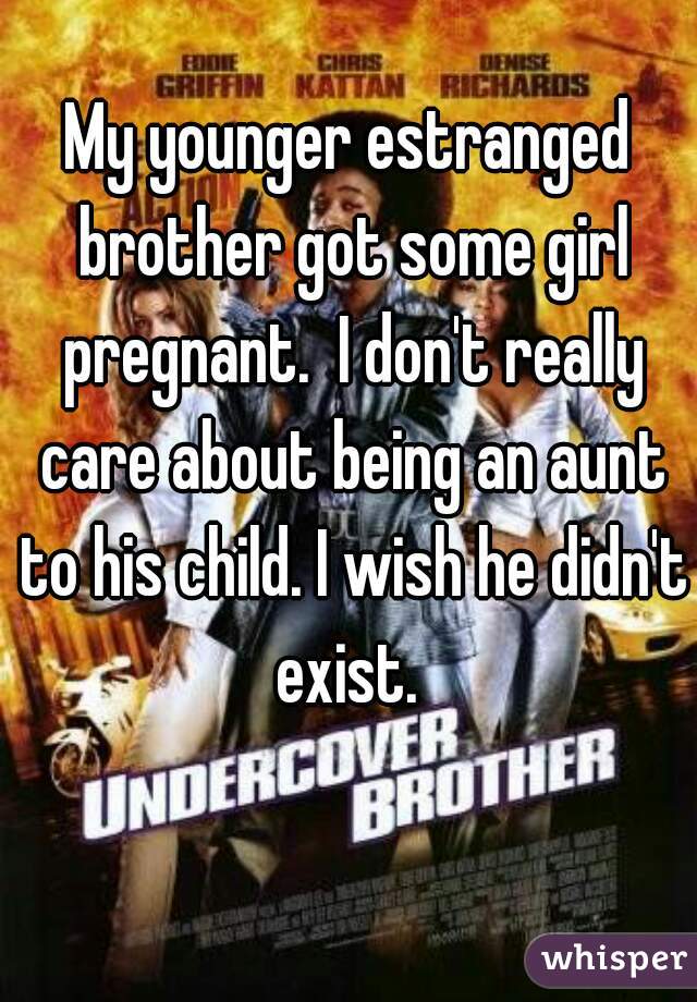 My younger estranged brother got some girl pregnant.  I don't really care about being an aunt to his child. I wish he didn't exist. 
