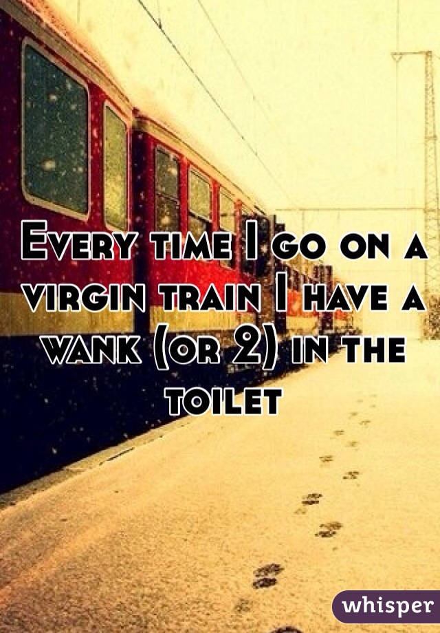 Every time I go on a virgin train I have a wank (or 2) in the toilet