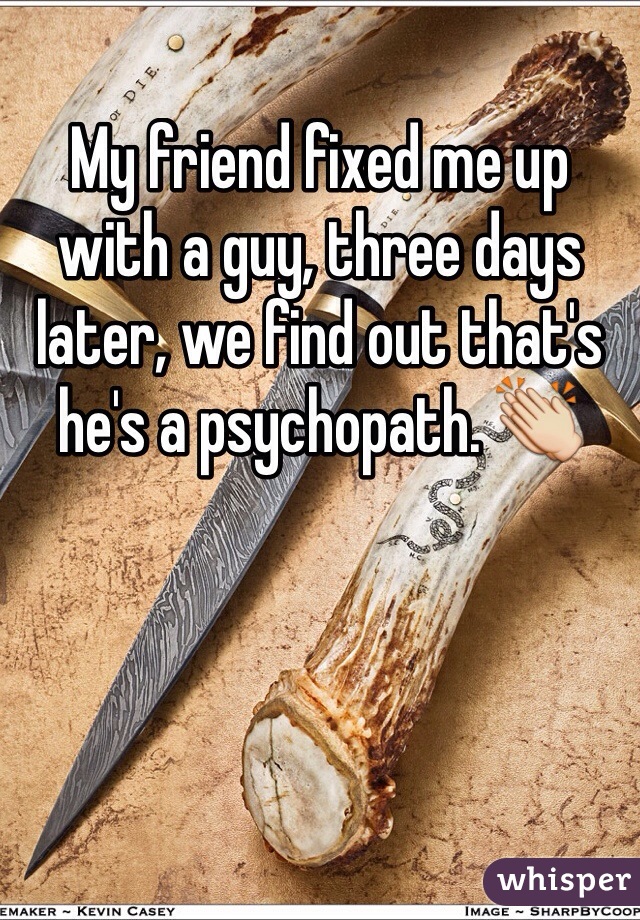 My friend fixed me up with a guy, three days later, we find out that's he's a psychopath. 👏
