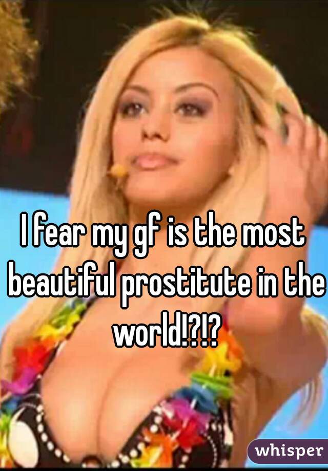 I fear my gf is the most beautiful prostitute in the world!?!?
