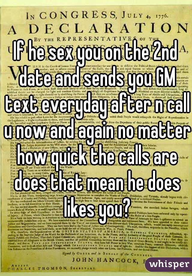 If he sex you on the 2nd date and sends you GM text everyday after n call u now and again no matter how quick the calls are does that mean he does likes you?