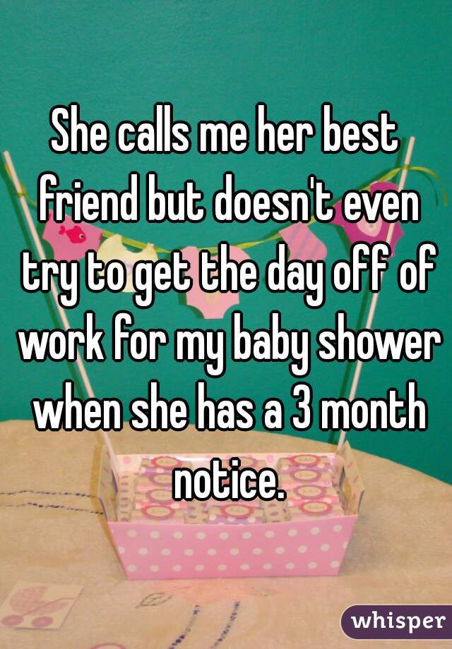 She calls me her best friend but doesn't even try to get the day off of work for my baby shower when she has a 3 month notice.