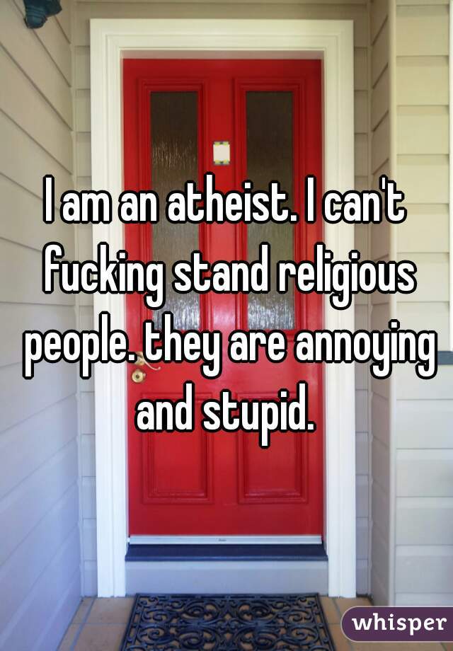I am an atheist. I can't fucking stand religious people. they are annoying and stupid. 