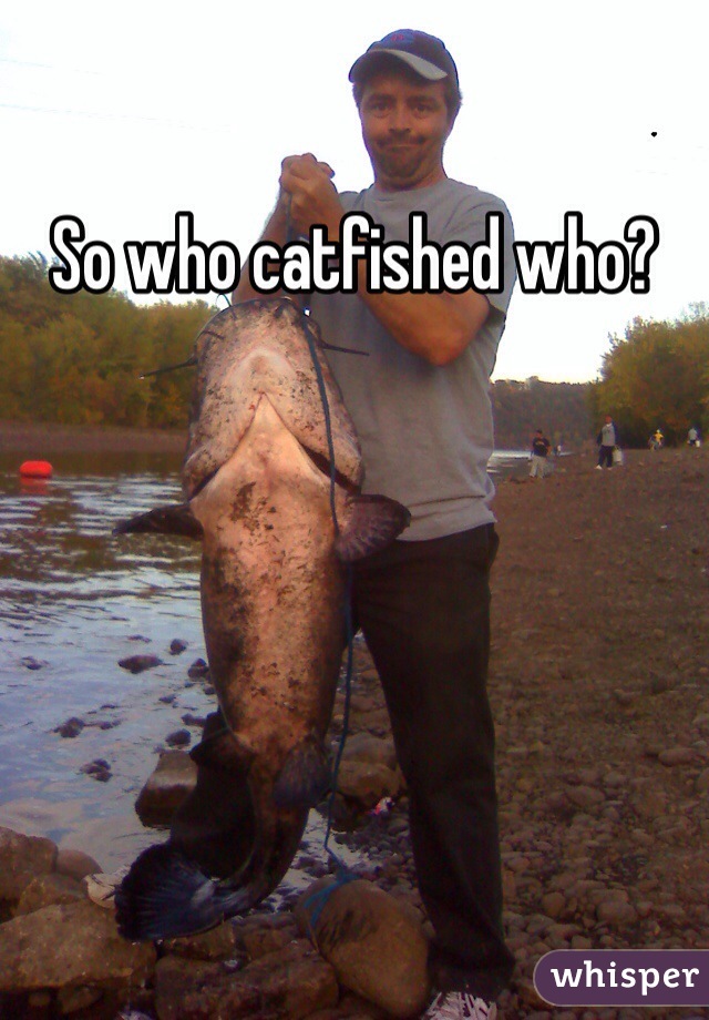 So who catfished who? 