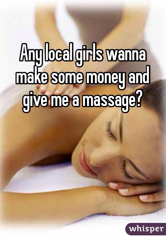 Any local girls wanna make some money and give me a massage?