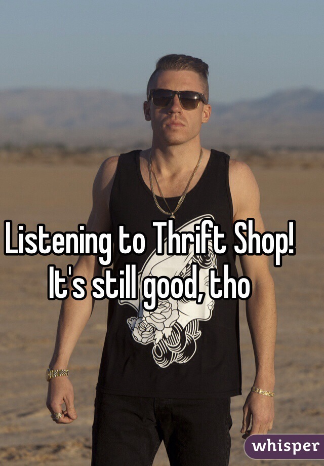 Listening to Thrift Shop!
It's still good, tho
