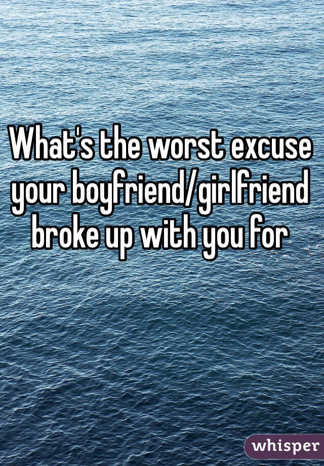 What's the worst excuse your boyfriend/girlfriend broke up with you for 