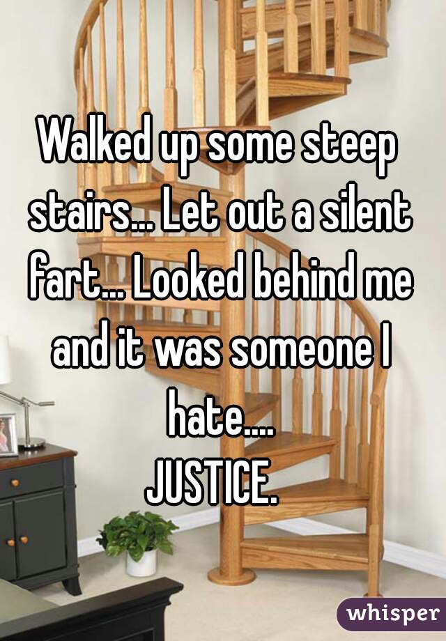Walked up some steep stairs... Let out a silent fart... Looked behind me and it was someone I hate....

JUSTICE. 
