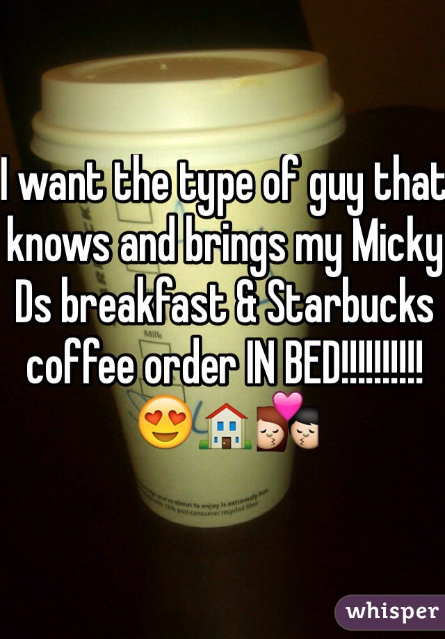 I want the type of guy that knows and brings my Micky Ds breakfast & Starbucks coffee order IN BED!!!!!!!!!! 😍🏠💏