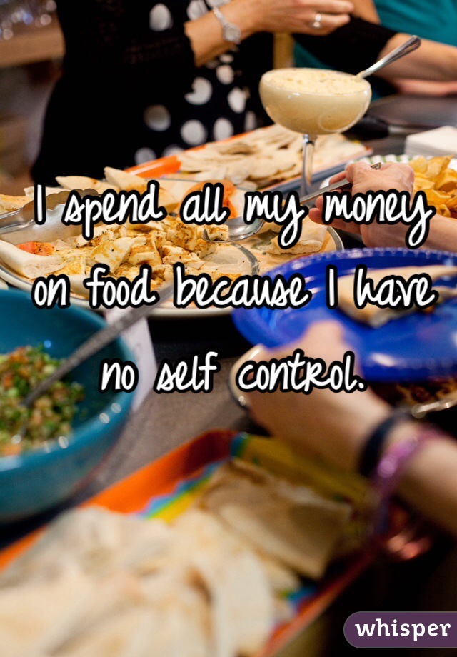 I spend all my money on food because I have no self control. 