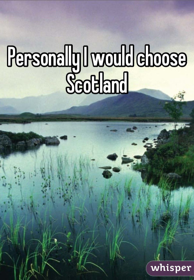 Personally I would choose Scotland