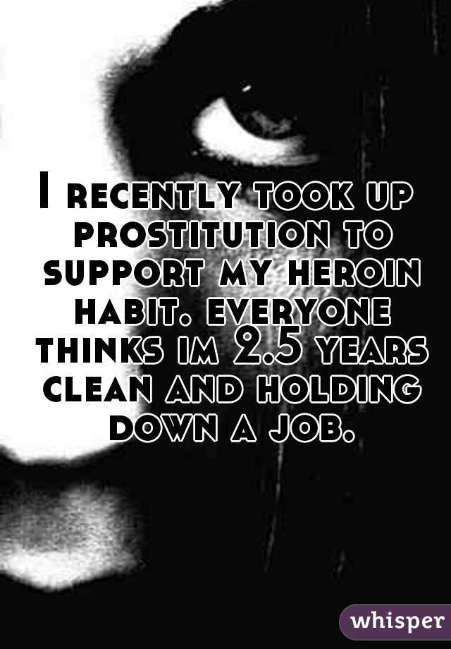 I recently took up prostitution to support my heroin habit. everyone thinks im 2.5 years clean and holding down a job.